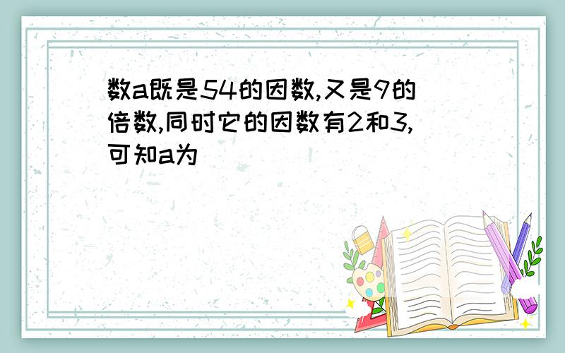 数a既是54的因数,又是9的倍数,同时它的因数有2和3,可知a为（           ）