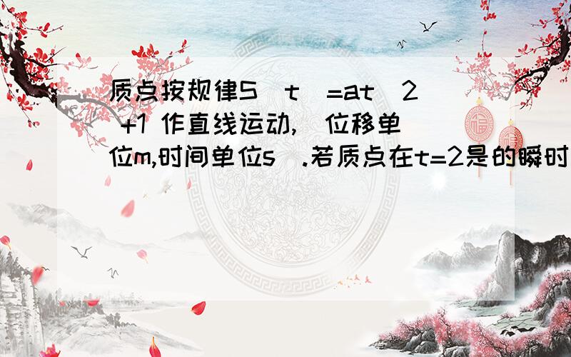 质点按规律S(t)=at^2 +1 作直线运动,（位移单位m,时间单位s）.若质点在t=2是的瞬时速度是8m/s 求常数a