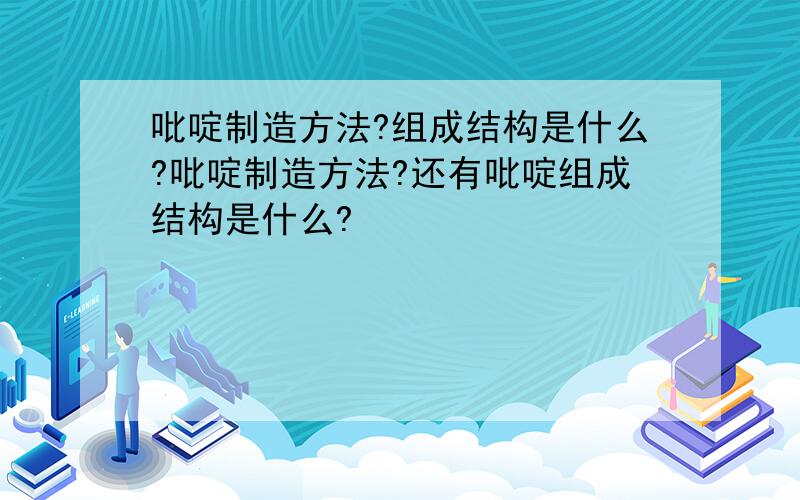 吡啶制造方法?组成结构是什么?吡啶制造方法?还有吡啶组成结构是什么?