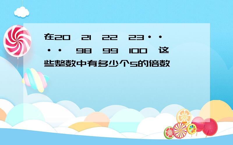 在20,21,22,23····,98,99,100,这些整数中有多少个5的倍数