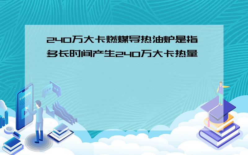 240万大卡燃煤导热油炉是指多长时间产生240万大卡热量