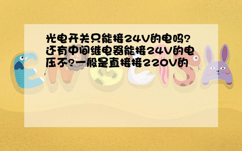 光电开关只能接24V的电吗?还有中间继电器能接24V的电压不?一般是直接接220V的