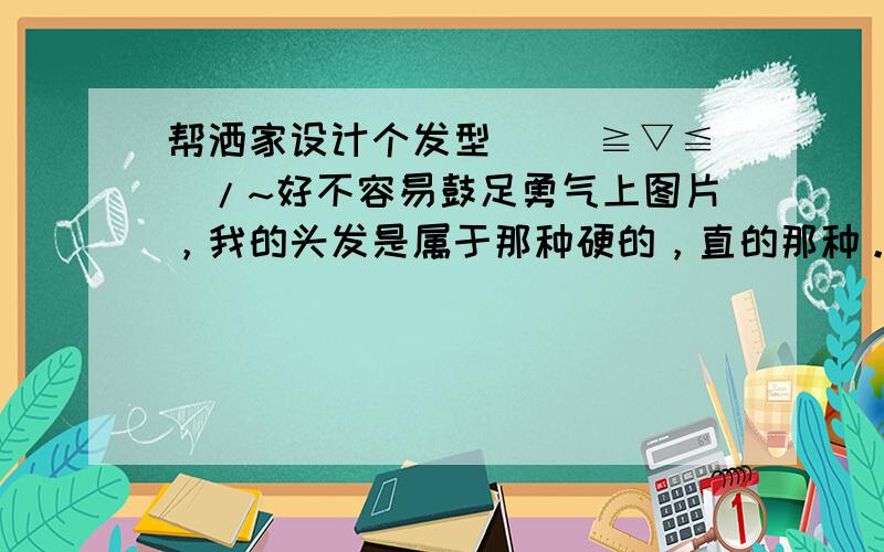 帮洒家设计个发型 \(≧▽≦)/~好不容易鼓足勇气上图片，我的头发是属于那种硬的，直的那种。附上效果图更好，