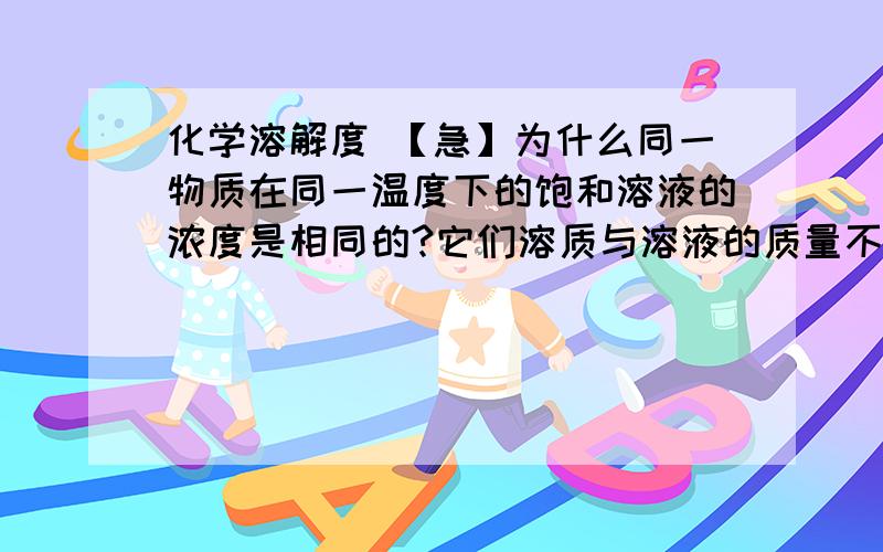 化学溶解度 【急】为什么同一物质在同一温度下的饱和溶液的浓度是相同的?它们溶质与溶液的质量不是不一样吗?比值不就不同?