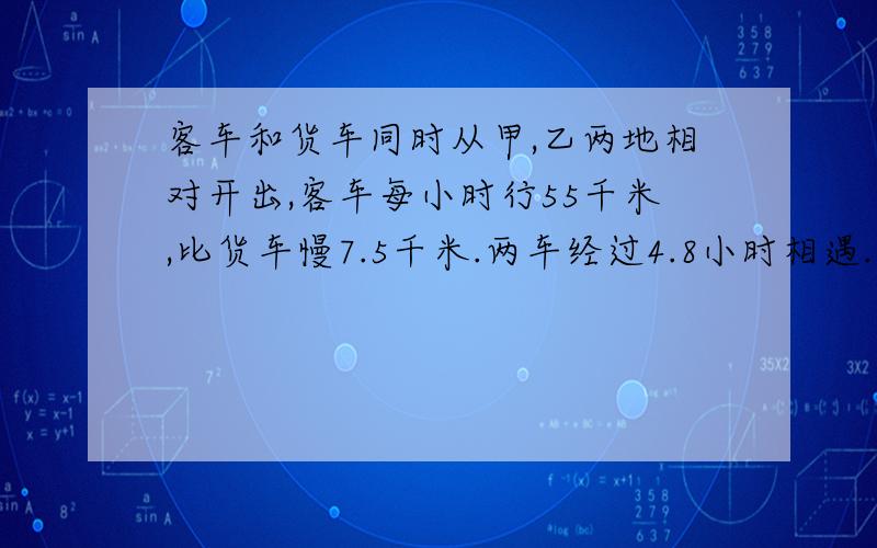 客车和货车同时从甲,乙两地相对开出,客车每小时行55千米,比货车慢7.5千米.两车经过4.8小时相遇.想距多少千米