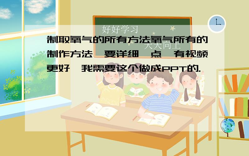 制取氧气的所有方法氧气所有的制作方法,要详细一点,有视频更好,我需要这个做成PPT的.