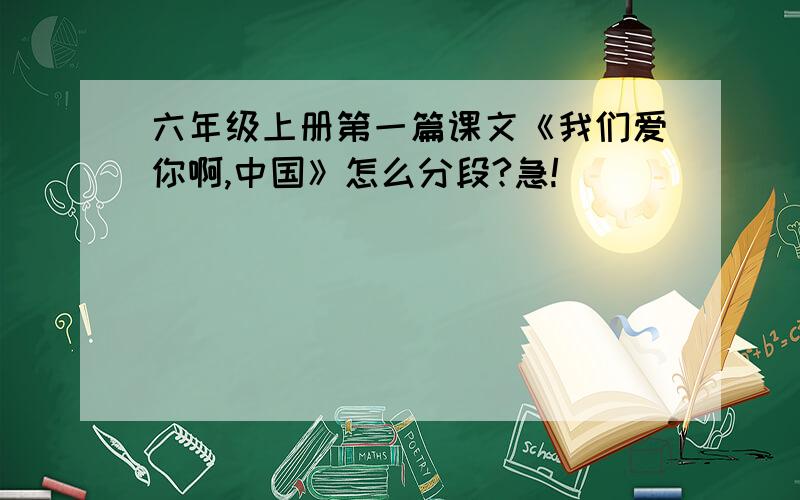 六年级上册第一篇课文《我们爱你啊,中国》怎么分段?急!