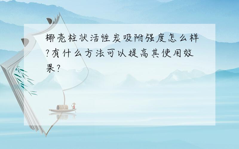 椰壳柱状活性炭吸附强度怎么样?有什么方法可以提高其使用效果?