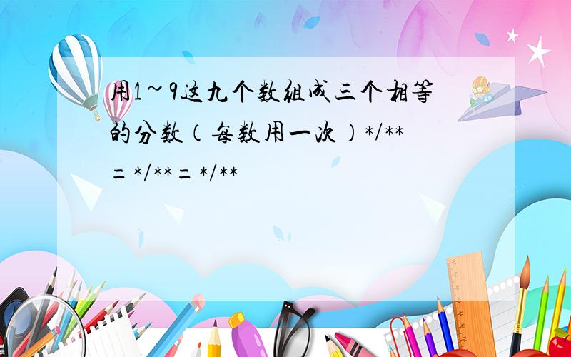 用1~9这九个数组成三个相等的分数（每数用一次）*/**=*/**=*/**