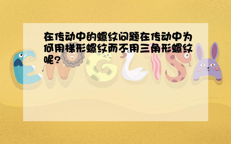 在传动中的螺纹问题在传动中为何用梯形螺纹而不用三角形螺纹呢?