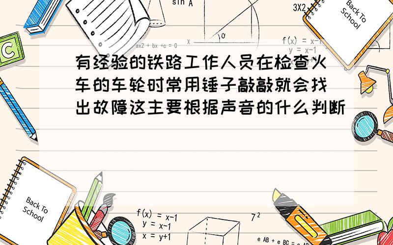 有经验的铁路工作人员在检查火车的车轮时常用锤子敲敲就会找出故障这主要根据声音的什么判断