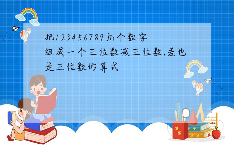 把123456789九个数字组成一个三位数减三位数,差也是三位数的算式