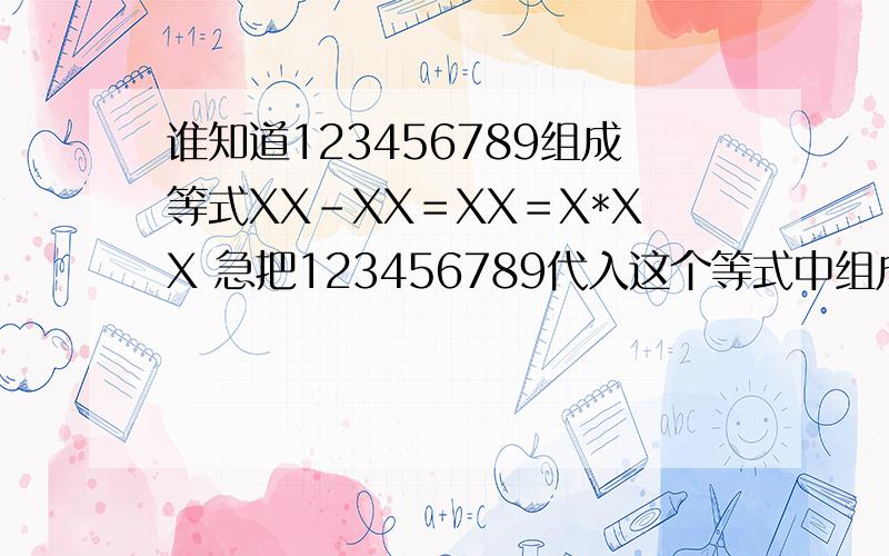 谁知道123456789组成等式XX－XX＝XX＝X*XX 急把123456789代入这个等式中组成等式XX－XX＝XX＝X*XX 而且不能重复 知道的速度告诉下