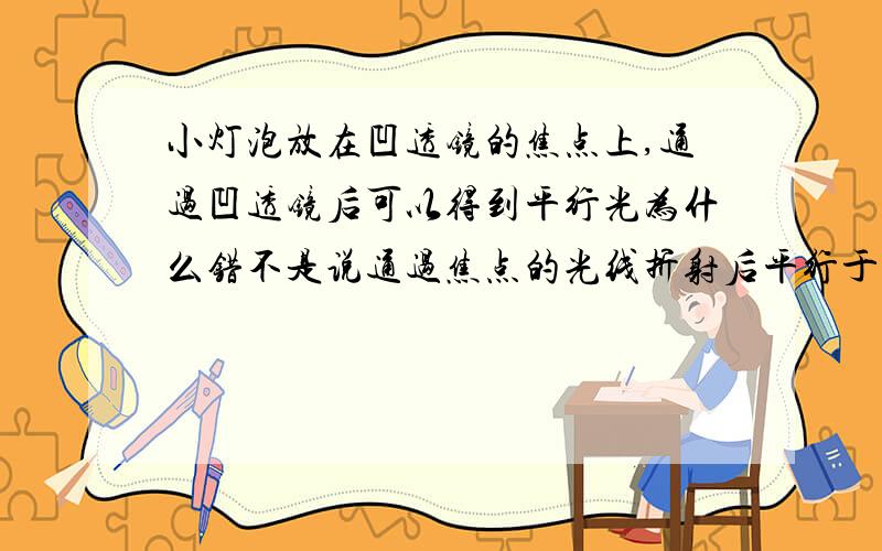 小灯泡放在凹透镜的焦点上,通过凹透镜后可以得到平行光为什么错不是说通过焦点的光线折射后平行于主轴吗