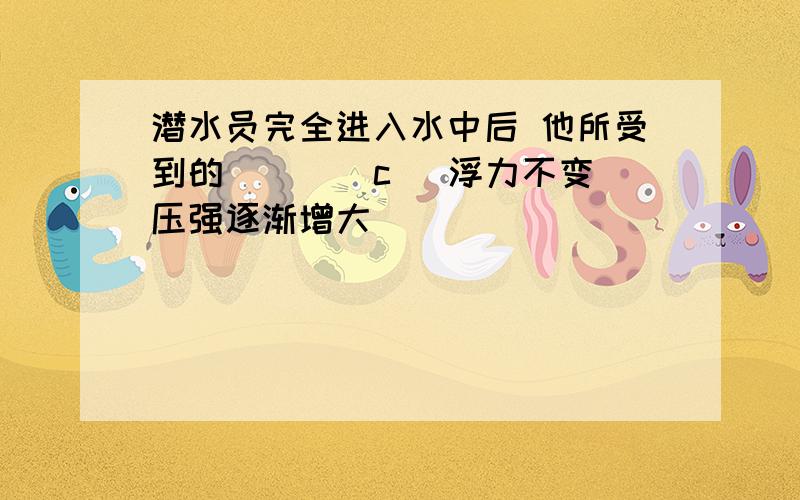 潜水员完全进入水中后 他所受到的( ) （c） 浮力不变压强逐渐增大