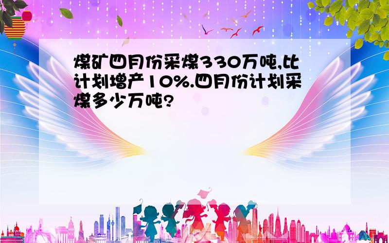 煤矿四月份采煤330万吨,比计划增产10%.四月份计划采煤多少万吨?