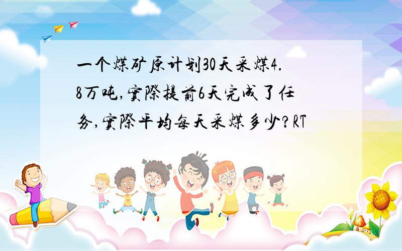 一个煤矿原计划30天采煤4.8万吨,实际提前6天完成了任务,实际平均每天采煤多少?RT