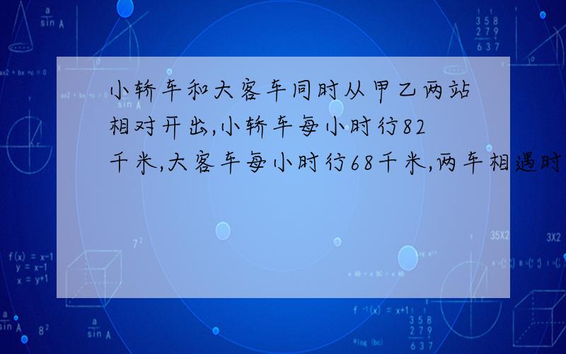 小轿车和大客车同时从甲乙两站相对开出,小轿车每小时行82千米,大客车每小时行68千米,两车相遇时小轿车比大客车多行35千米.相遇时两车行了多少小时?甲乙两站相距多少千米?要用X,不要用Xy