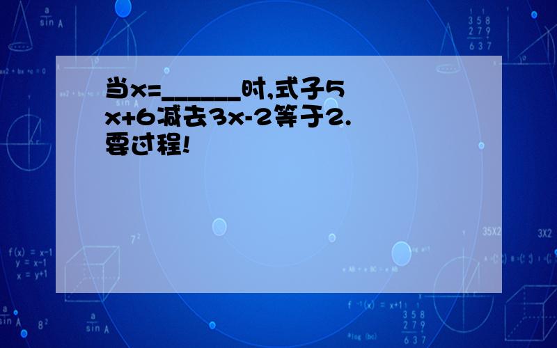 当x=______时,式子5x+6减去3x-2等于2. 要过程!