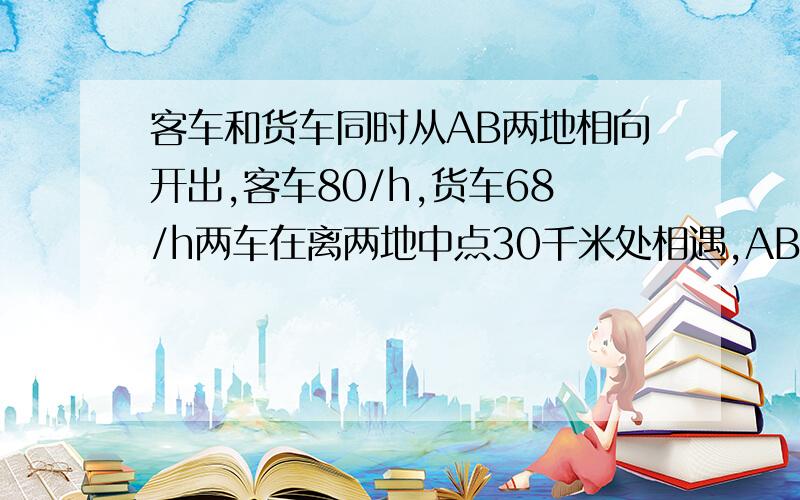 客车和货车同时从AB两地相向开出,客车80/h,货车68/h两车在离两地中点30千米处相遇,AB两地相距多少千米解决,尽快算是也要列