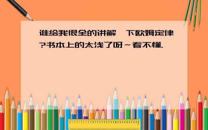 谁给我很全的讲解一下欧姆定律?书本上的太浅了呀～看不懂.