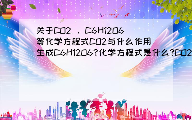 关于CO2 、C6H12O6等化学方程式CO2与什么作用生成C6H12O6?化学方程式是什么?CO2与什么作用生成C2H5OH?化学方程式是什么?CO2与什么作用生成CH4?化学方程式是什么?感激涕零~