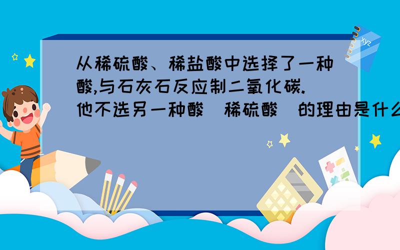 从稀硫酸、稀盐酸中选择了一种酸,与石灰石反应制二氧化碳.他不选另一种酸（稀硫酸）的理由是什么