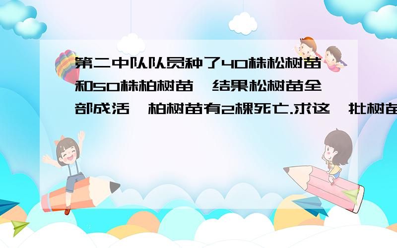 第二中队队员种了40株松树苗和50株柏树苗,结果松树苗全部成活,柏树苗有2棵死亡.求这一批树苗的成活率?