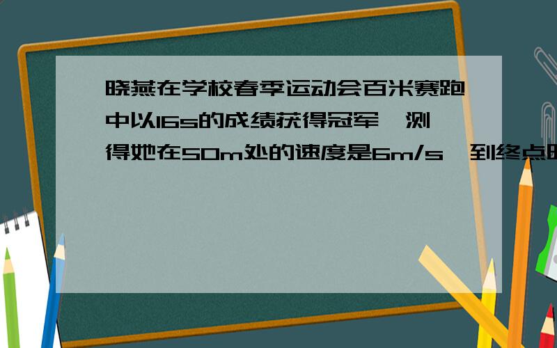 晓燕在学校春季运动会百米赛跑中以16s的成绩获得冠军,测得她在50m处的速度是6m/s,到终点时的速度为7.5m