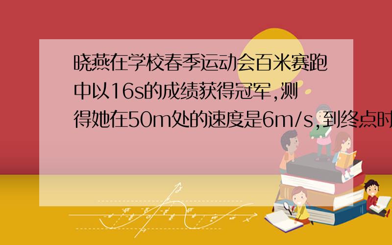 晓燕在学校春季运动会百米赛跑中以16s的成绩获得冠军,测得她在50m处的速度是6m/s,到终点时的速度为7.5m/s,则全程内的平均速度是多少?