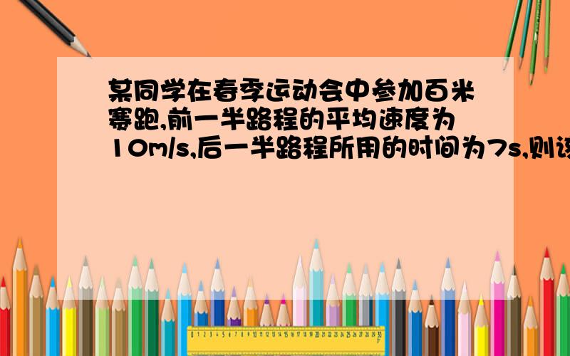 某同学在春季运动会中参加百米赛跑,前一半路程的平均速度为10m/s,后一半路程所用的时间为7s,则该同学百米赛跑的全程平均速度约为多少?(计算保留一位小数)