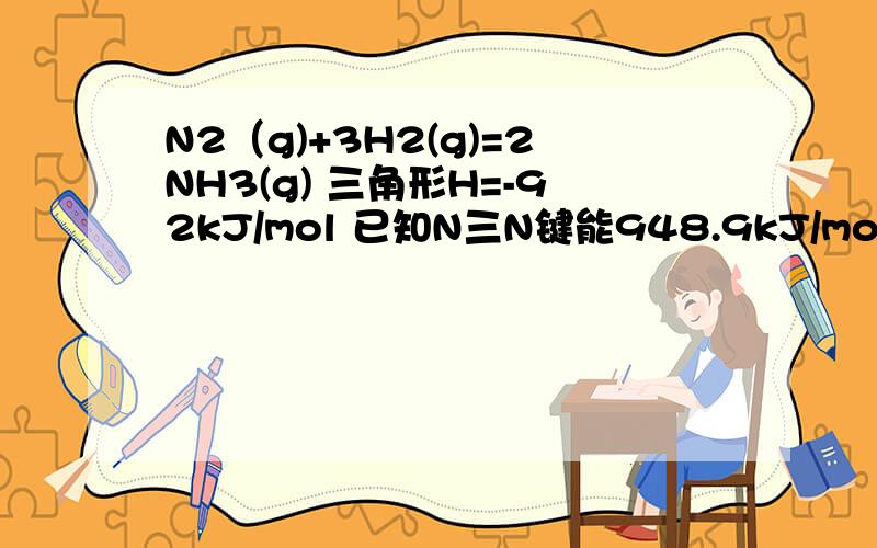 N2（g)+3H2(g)=2NH3(g) 三角形H=-92kJ/mol 已知N三N键能948.9kJ/mol,H-H键能436.0kJ/mol,则N-H键能为?