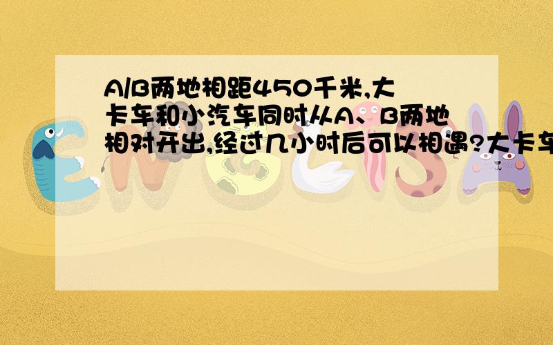 A/B两地相距450千米,大卡车和小汽车同时从A、B两地相对开出,经过几小时后可以相遇?大卡车120千米每小时小汽车80千米每小时