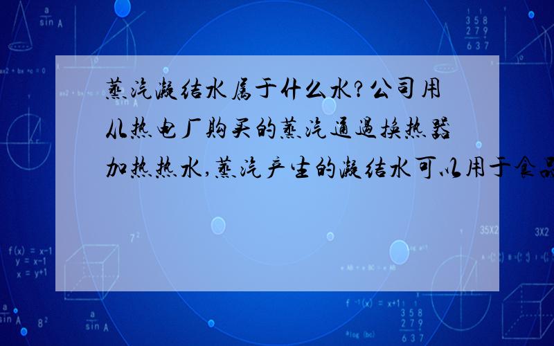 蒸汽凝结水属于什么水?公司用从热电厂购买的蒸汽通过换热器加热热水,蒸汽产生的凝结水可以用于食品加工吗?（凝结水与热水不接触,全部由蒸汽凝结产生）之前对蒸汽做过化验,各项指标