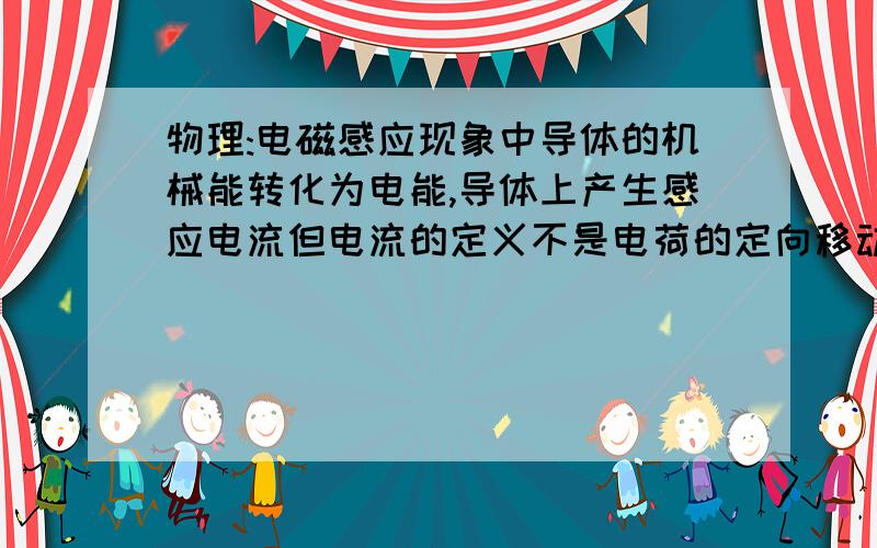 物理:电磁感应现象中导体的机械能转化为电能,导体上产生感应电流但电流的定义不是电荷的定向移动吗?那么导体上存在电荷吗?且这些电荷是怎么来的?能量能转化为物质吗?(悬赏20)