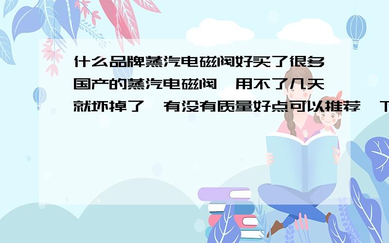 什么品牌蒸汽电磁阀好买了很多国产的蒸汽电磁阀,用不了几天就坏掉了,有没有质量好点可以推荐一下