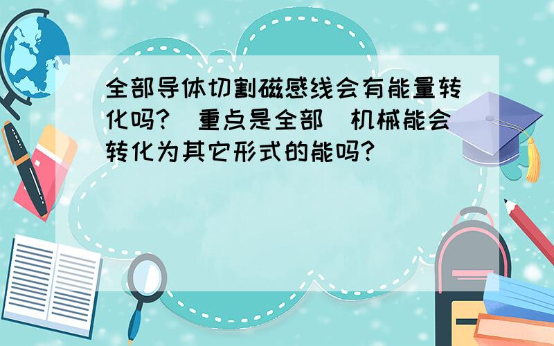 全部导体切割磁感线会有能量转化吗?（重点是全部）机械能会转化为其它形式的能吗?