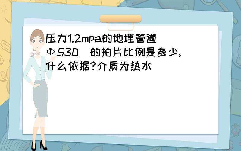 压力1.2mpa的地埋管道(Ф530)的拍片比例是多少,什么依据?介质为热水