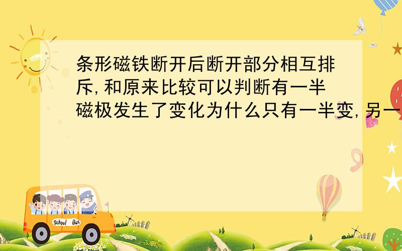 条形磁铁断开后断开部分相互排斥,和原来比较可以判断有一半磁极发生了变化为什么只有一半变,另一半不变?有人说是固定的,总是N磁极变,但是如果这半非常小,趋于无穷小,那肯定不会变.请