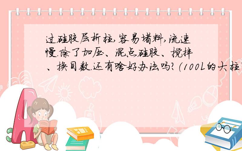 过硅胶层析柱,容易堵料,流速慢.除了加压、混点硅胶、搅拌、换目数.还有啥好办法吗?（100L的大柱子)都说重赏之下有勇夫啊