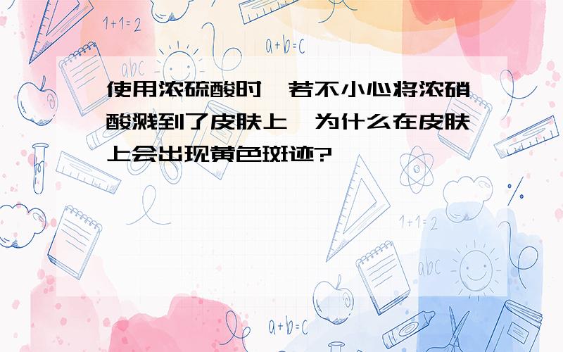 使用浓硫酸时,若不小心将浓硝酸溅到了皮肤上,为什么在皮肤上会出现黄色斑迹?