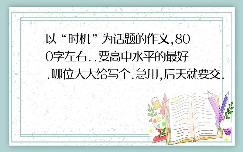 以“时机”为话题的作文,800字左右..要高中水平的最好.哪位大大给写个.急用,后天就要交.