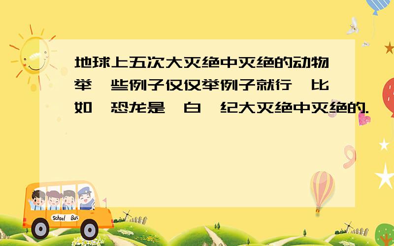 地球上五次大灭绝中灭绝的动物举一些例子仅仅举例子就行,比如,恐龙是,白垩纪大灭绝中灭绝的.