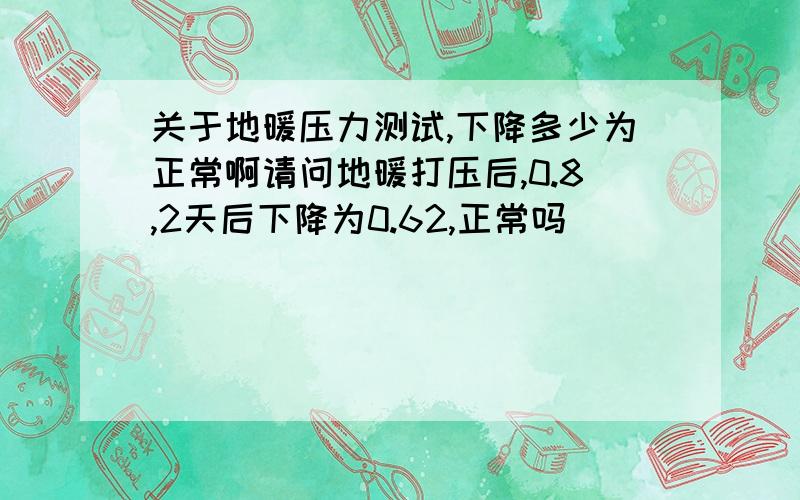 关于地暖压力测试,下降多少为正常啊请问地暖打压后,0.8,2天后下降为0.62,正常吗