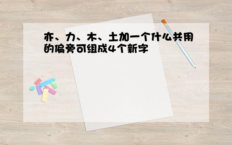 亦、力、木、土加一个什么共用的偏旁可组成4个新字