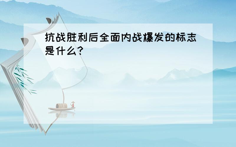 抗战胜利后全面内战爆发的标志是什么?