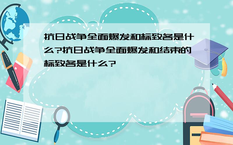 抗日战争全面爆发和标致各是什么?抗日战争全面爆发和结束的标致各是什么?