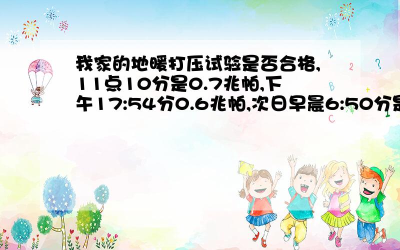 我家的地暖打压试验是否合格,11点10分是0.7兆帕,下午17:54分0.6兆帕,次日早晨6:50分是5.5兆帕,是否合格,请指教.次日10:30是0.5兆帕.早晨6:50分的是0.55兆帕,写错了