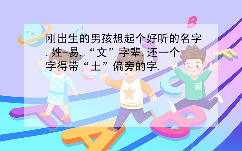 刚出生的男孩想起个好听的名字.姓-易.“文”字辈.还一个字得带“土”偏旁的字.