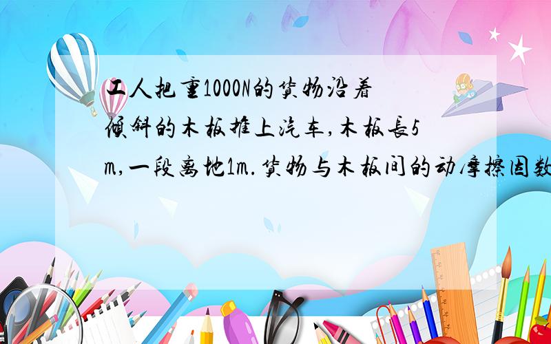 工人把重1000N的货物沿着倾斜的木板推上汽车,木板长5m,一段离地1m.货物与木板间的动摩擦因数是0.6.假定工人推力的方向始终与板面平行,求工人至少要多少推力和木板对货物支持力